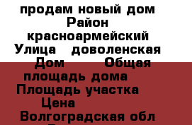 продам новый дом › Район ­ красноармейский › Улица ­ доволенская › Дом ­ 30 › Общая площадь дома ­ 67 › Площадь участка ­ 4 › Цена ­ 1 900 000 - Волгоградская обл., Волгоград г. Недвижимость » Дома, коттеджи, дачи продажа   . Волгоградская обл.,Волгоград г.